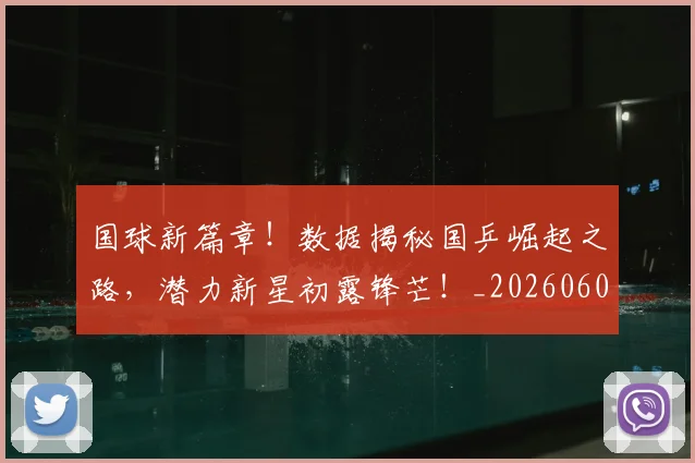 国球新篇章!数据揭秘国乒崛起之路,潜力新星初露锋芒!_20260604144342_20260707013531