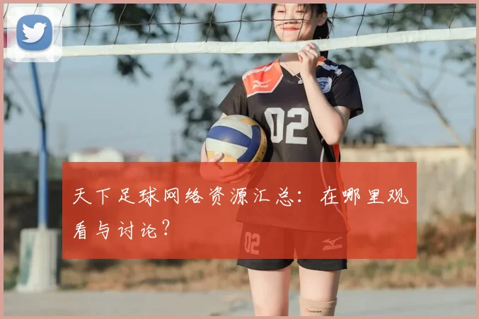 天下足球网络资源汇总:在哪里观看与讨论?