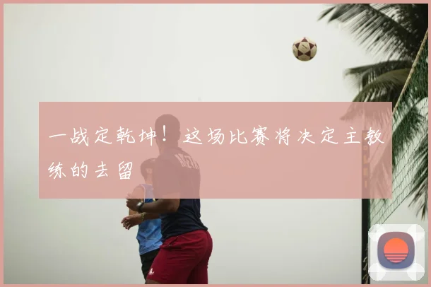 一战定乾坤!这场比赛将决定主教练的去留