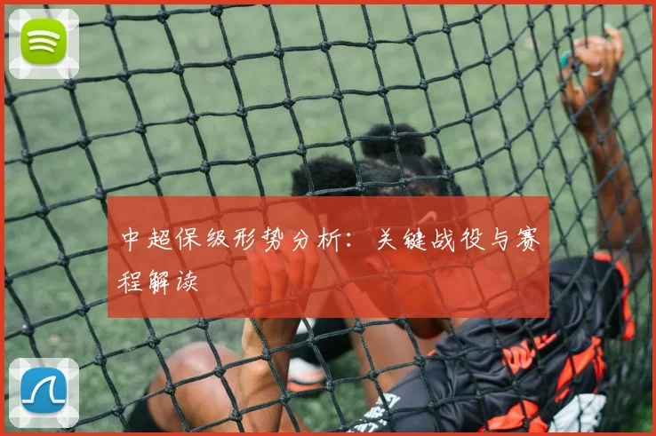 中超保级形势分析：关键战役与赛程解读
