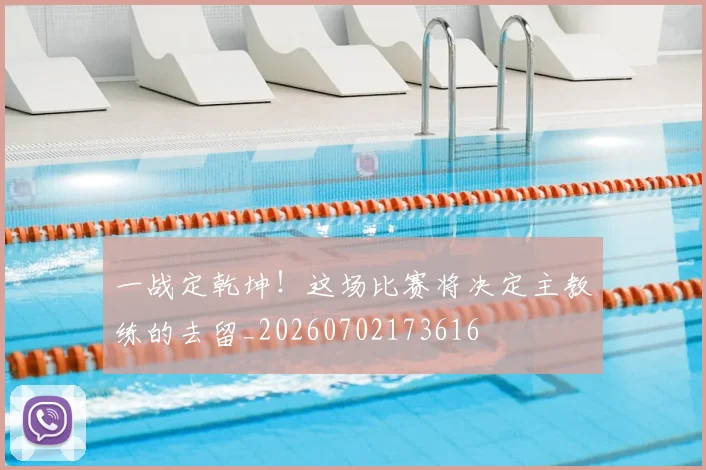 一战定乾坤!这场比赛将决定主教练的去留_20260702173616