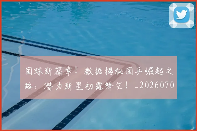 国球新篇章!数据揭秘国乒崛起之路,潜力新星初露锋芒!_20260707013529