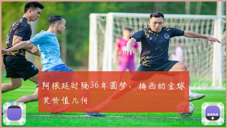 阿根廷时隔36年圆梦，梅西的金球奖价值几何
