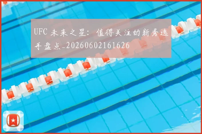 UFC 未来之星：值得关注的新秀选手盘点_20260602161626