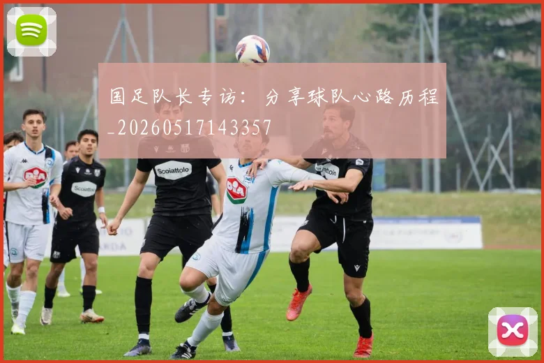 国足队长专访：分享球队心路历程_20260517143357