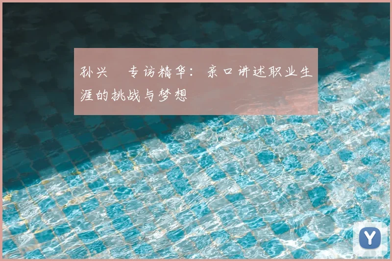 孙兴慜专访精华:亲口讲述职业生涯的挑战与梦想