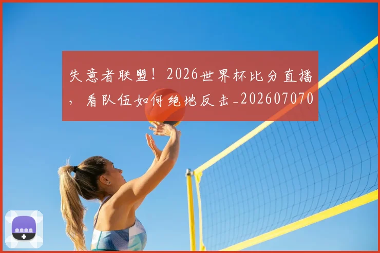 失意者联盟!2026世界杯比分直播,看队伍如何绝地反击_20260707022004