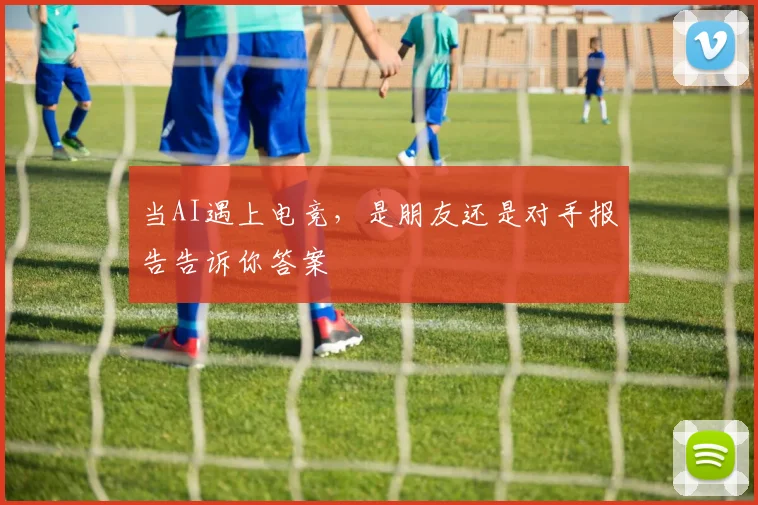 当AI遇上电竞,是朋友还是对手报告告诉你答案