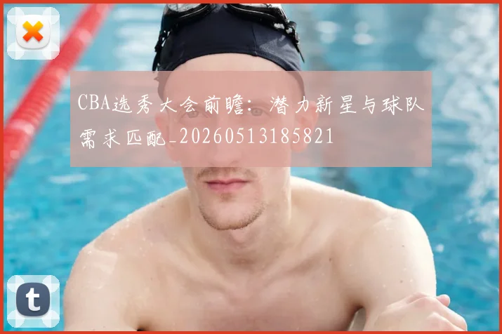 CBA选秀大会前瞻：潜力新星与球队需求匹配_20260513185821
