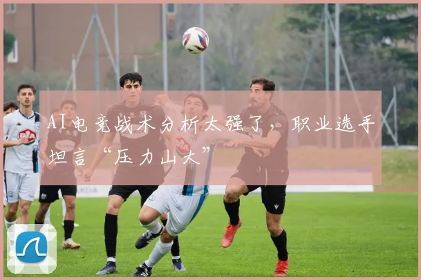 AI电竞战术分析太强了，职业选手坦言“压力山大”