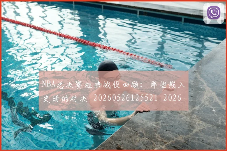 NBA总决赛经典战役回顾:那些载入史册的对决_20260526125521_20260702165121