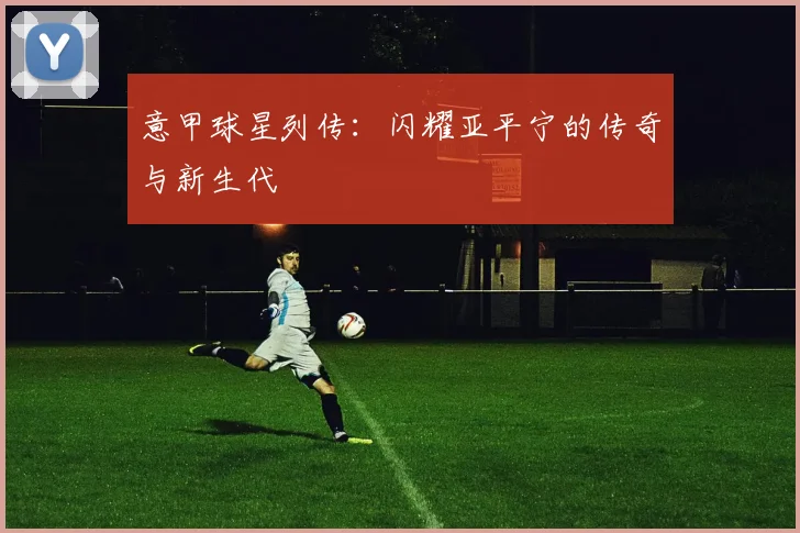 意甲球星列传：闪耀亚平宁的传奇与新生代