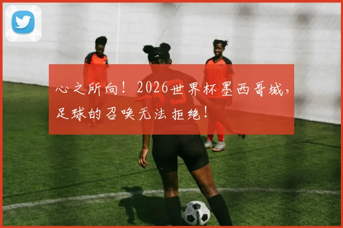 心之所向！2026世界杯墨西哥城，足球的召唤无法拒绝！
