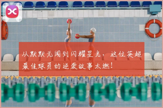 从默默无闻到闪耀星光，这位英超最佳球员的逆袭故事太燃！