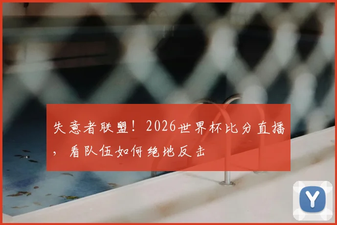 失意者联盟!2026世界杯比分直播,看队伍如何绝地反击