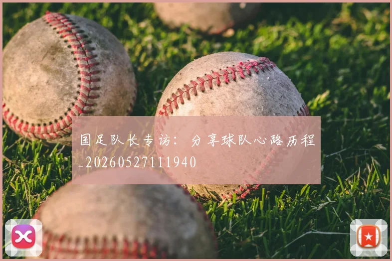 国足队长专访:分享球队心路历程_20260527111940