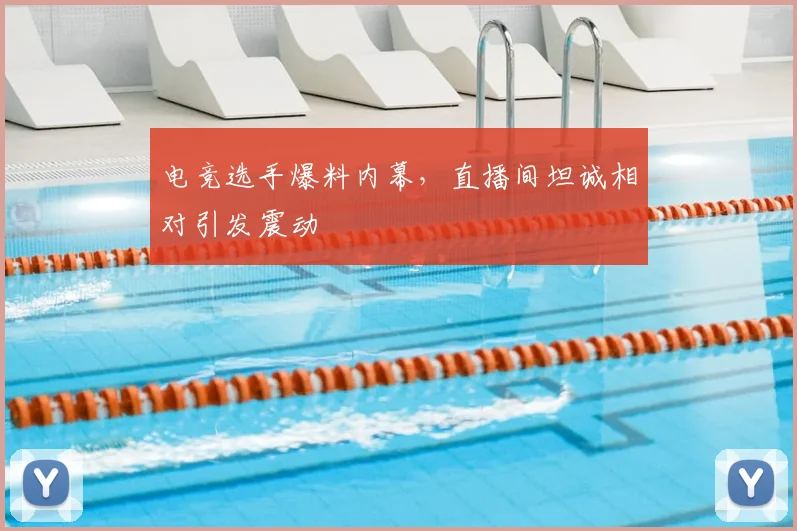 电竞选手爆料内幕,直播间坦诚相对引发震动
