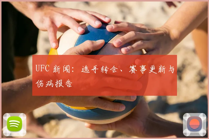 UFC 新闻：选手转会、赛事更新与伤病报告