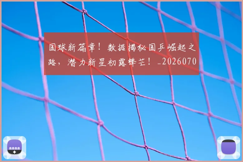 国球新篇章！数据揭秘国乒崛起之路，潜力新星初露锋芒！_20260707013529