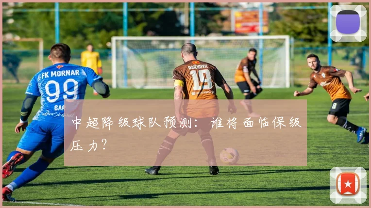 中超降级球队预测：谁将面临保级压力？