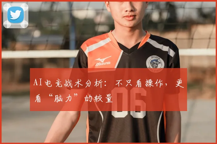 AI电竞战术分析：不只看操作，更看“脑力”的较量
