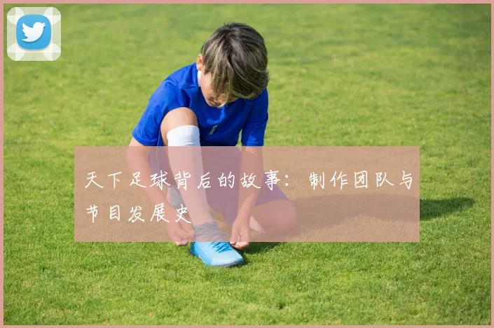 天下足球背后的故事：制作团队与节目发展史
