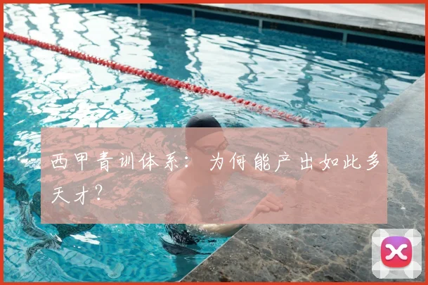 西甲青训体系：为何能产出如此多天才？