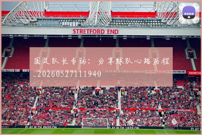 国足队长专访：分享球队心路历程_20260527111940