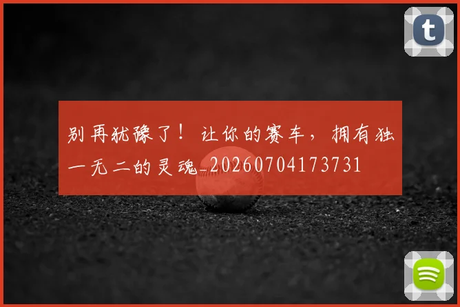 别再犹豫了!让你的赛车,拥有独一无二的灵魂_20260704173731