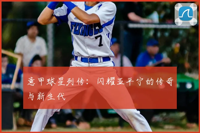 意甲球星列传:闪耀亚平宁的传奇与新生代