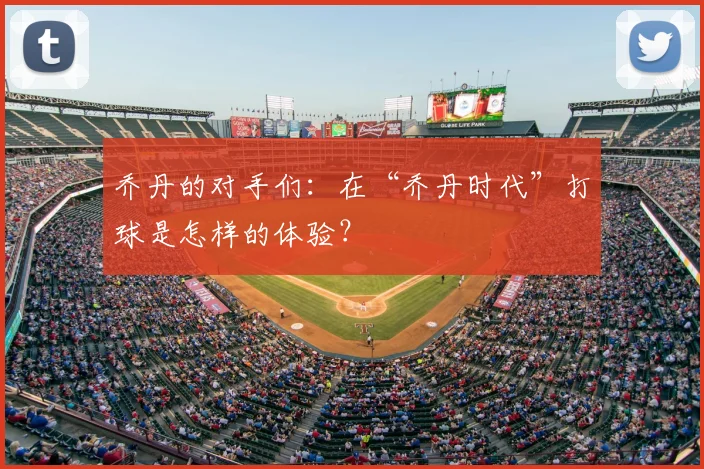 乔丹的对手们：在“乔丹时代”打球是怎样的体验？