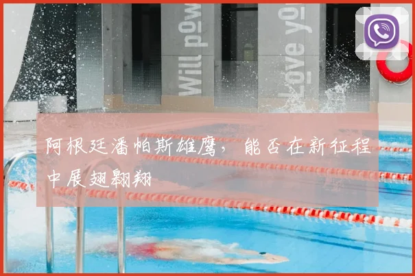 阿根廷潘帕斯雄鹰,能否在新征程中展翅翱翔