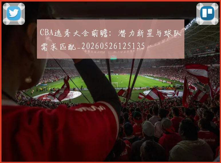 CBA选秀大会前瞻:潜力新星与球队需求匹配_20260526125135