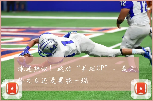 球迷热议!这对“乒坛CP”,是天作之合还是昙花一现