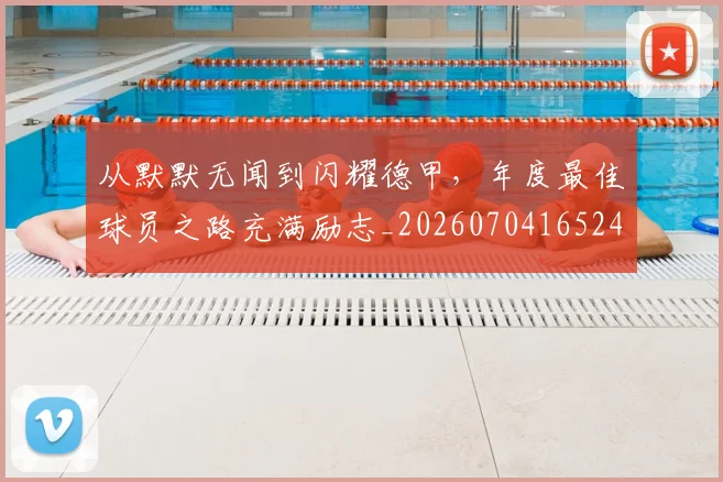 从默默无闻到闪耀德甲，年度最佳球员之路充满励志_20260704165249