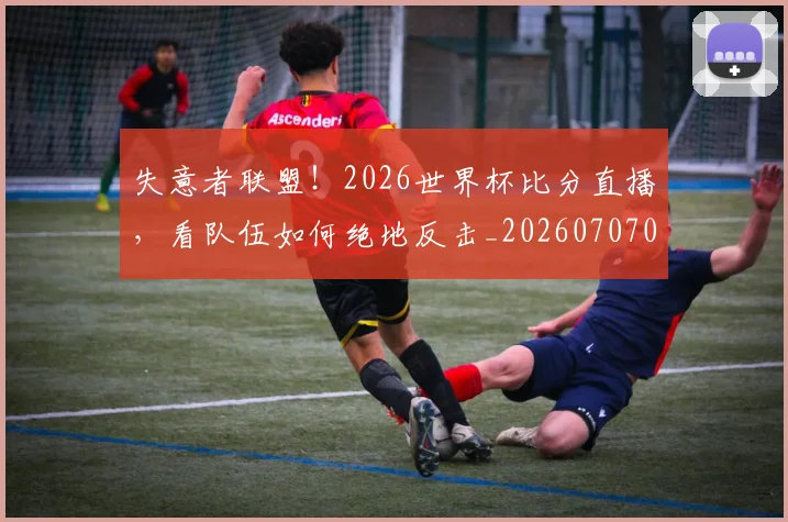 失意者联盟!2026世界杯比分直播,看队伍如何绝地反击_20260707022004